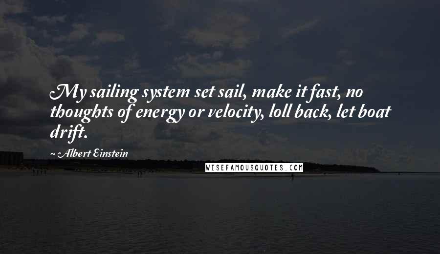 Albert Einstein Quotes: My sailing system set sail, make it fast, no thoughts of energy or velocity, loll back, let boat drift.