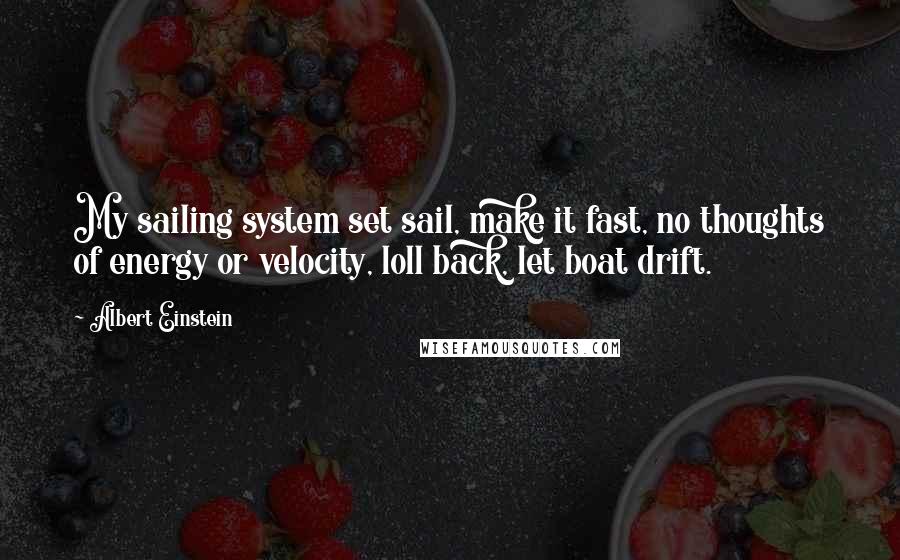 Albert Einstein Quotes: My sailing system set sail, make it fast, no thoughts of energy or velocity, loll back, let boat drift.