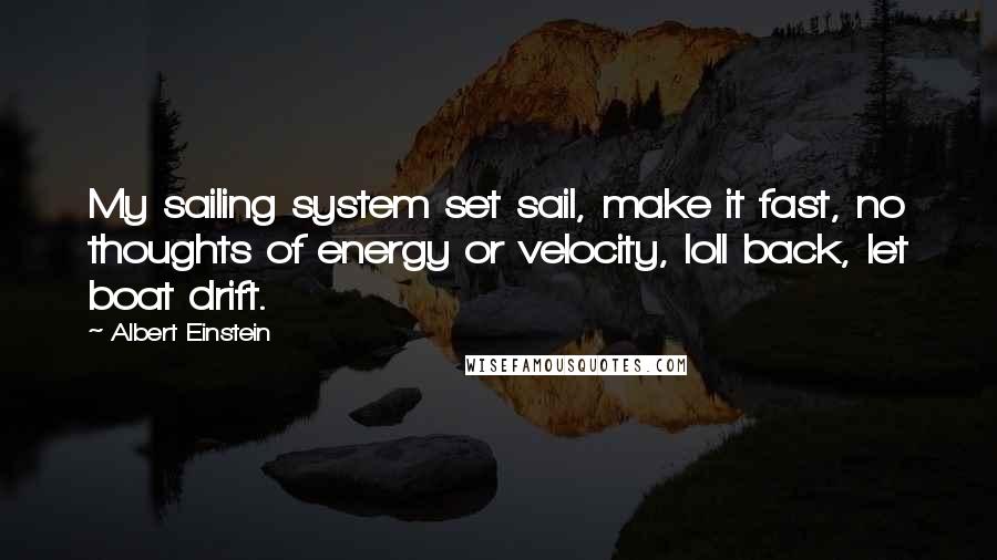 Albert Einstein Quotes: My sailing system set sail, make it fast, no thoughts of energy or velocity, loll back, let boat drift.