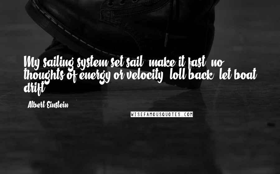 Albert Einstein Quotes: My sailing system set sail, make it fast, no thoughts of energy or velocity, loll back, let boat drift.