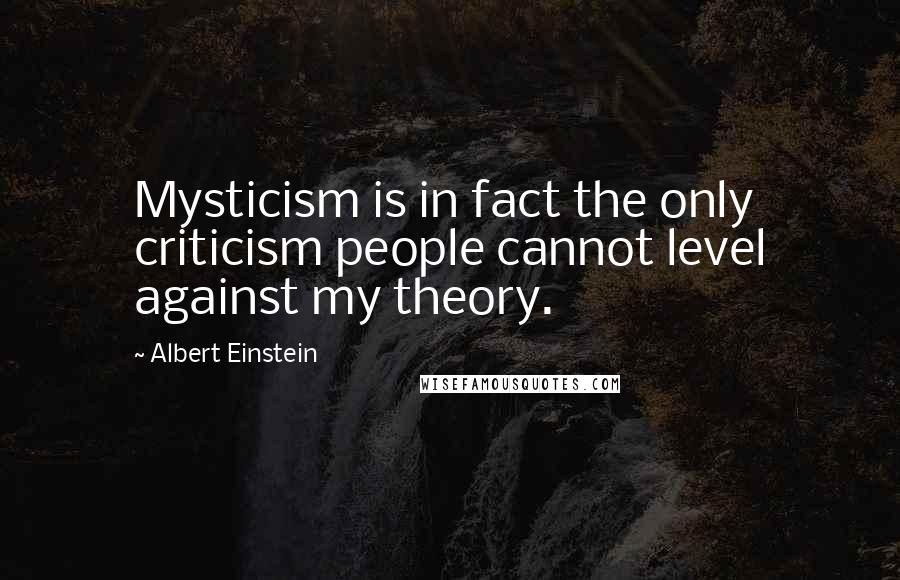 Albert Einstein Quotes: Mysticism is in fact the only criticism people cannot level against my theory.