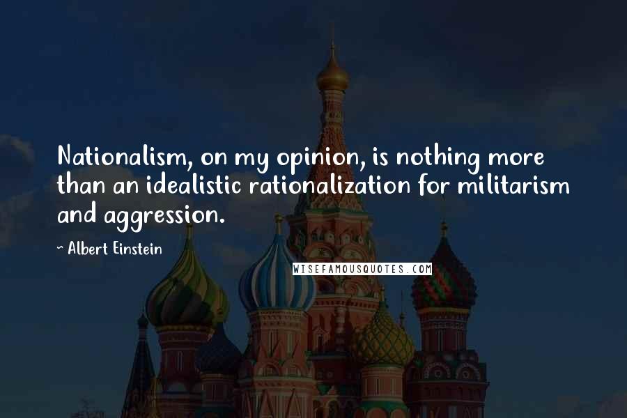 Albert Einstein Quotes: Nationalism, on my opinion, is nothing more than an idealistic rationalization for militarism and aggression.