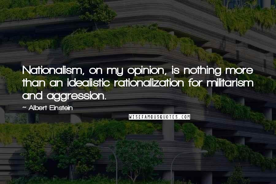 Albert Einstein Quotes: Nationalism, on my opinion, is nothing more than an idealistic rationalization for militarism and aggression.