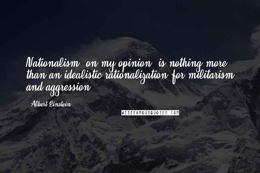 Albert Einstein Quotes: Nationalism, on my opinion, is nothing more than an idealistic rationalization for militarism and aggression.
