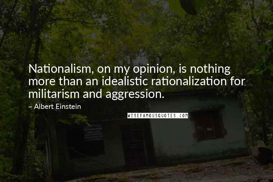 Albert Einstein Quotes: Nationalism, on my opinion, is nothing more than an idealistic rationalization for militarism and aggression.