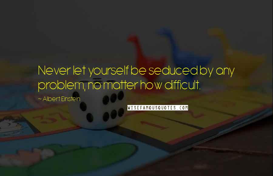 Albert Einstein Quotes: Never let yourself be seduced by any problem, no matter how difficult.