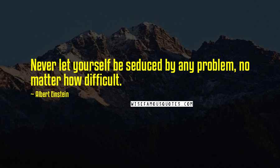 Albert Einstein Quotes: Never let yourself be seduced by any problem, no matter how difficult.