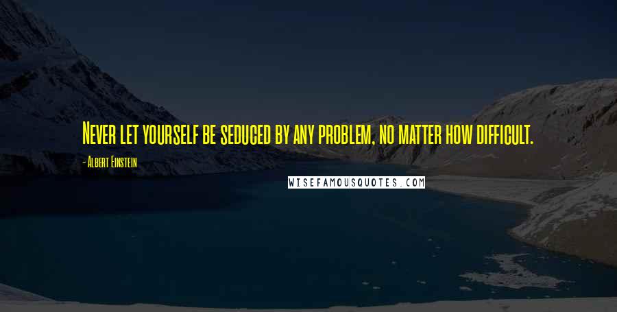 Albert Einstein Quotes: Never let yourself be seduced by any problem, no matter how difficult.