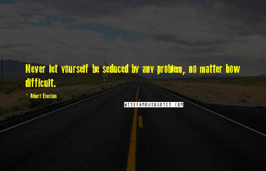 Albert Einstein Quotes: Never let yourself be seduced by any problem, no matter how difficult.