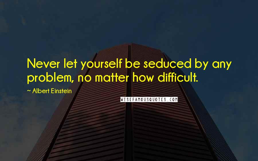 Albert Einstein Quotes: Never let yourself be seduced by any problem, no matter how difficult.