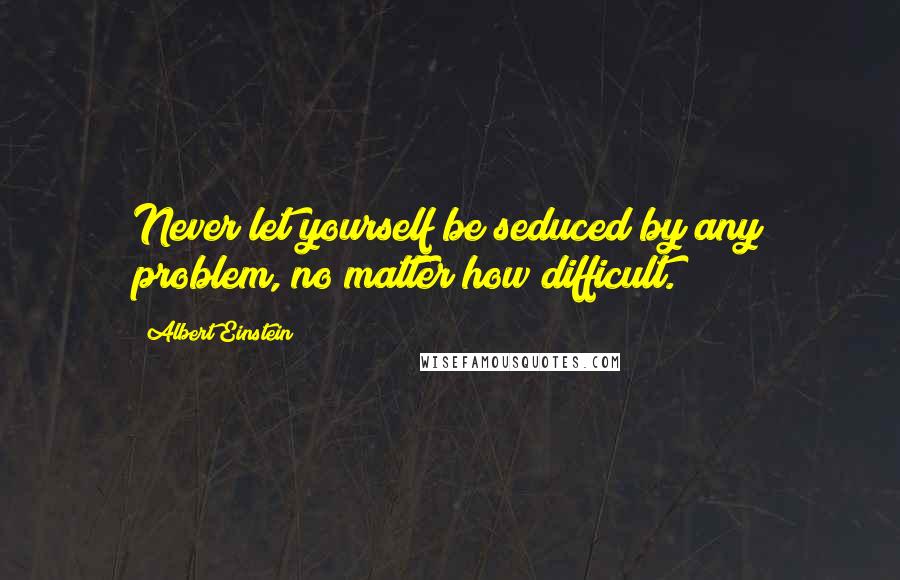 Albert Einstein Quotes: Never let yourself be seduced by any problem, no matter how difficult.