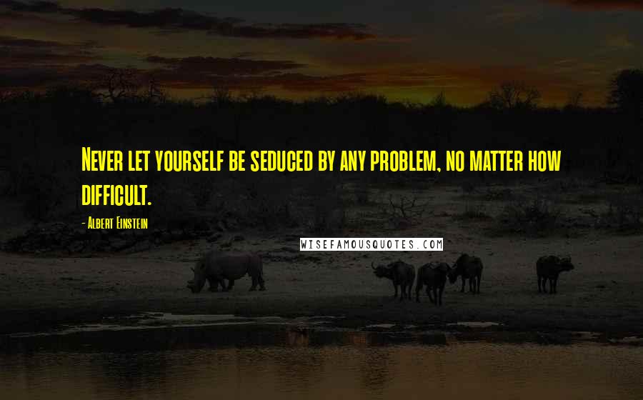 Albert Einstein Quotes: Never let yourself be seduced by any problem, no matter how difficult.