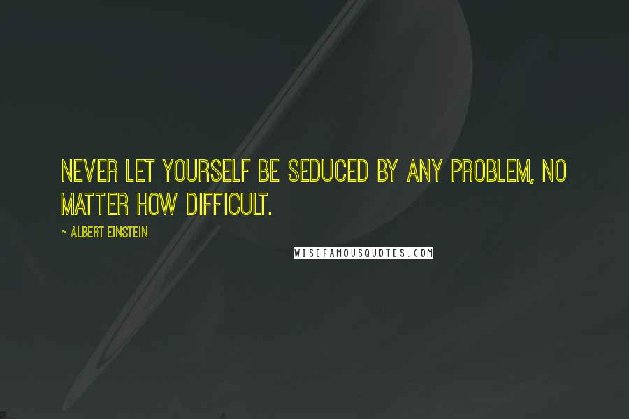 Albert Einstein Quotes: Never let yourself be seduced by any problem, no matter how difficult.