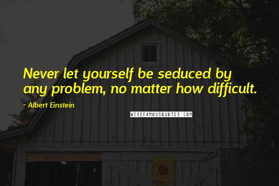 Albert Einstein Quotes: Never let yourself be seduced by any problem, no matter how difficult.
