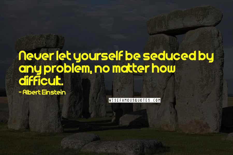 Albert Einstein Quotes: Never let yourself be seduced by any problem, no matter how difficult.