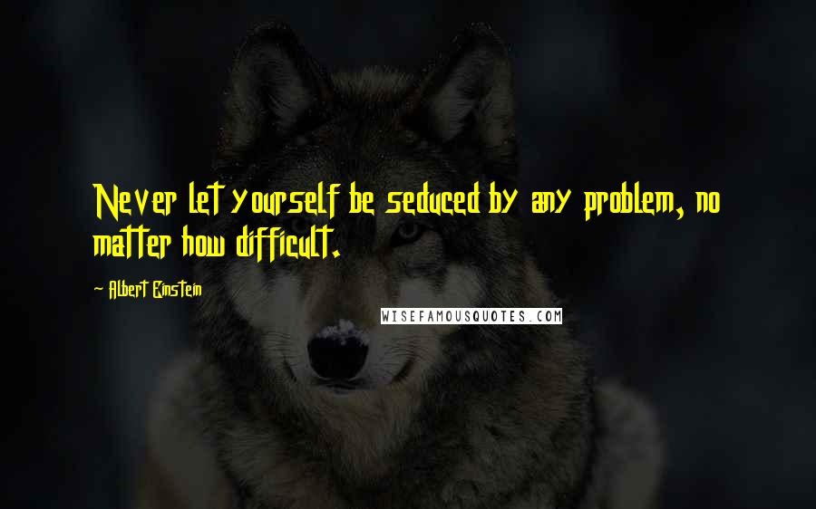 Albert Einstein Quotes: Never let yourself be seduced by any problem, no matter how difficult.