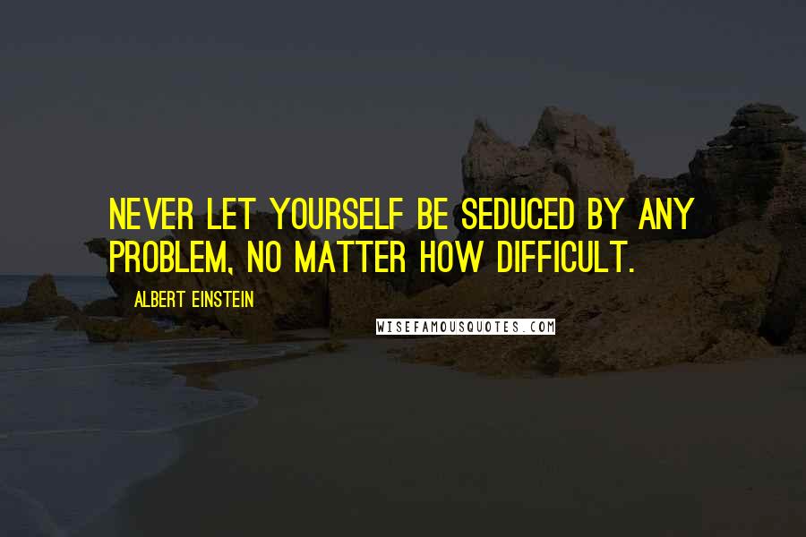 Albert Einstein Quotes: Never let yourself be seduced by any problem, no matter how difficult.