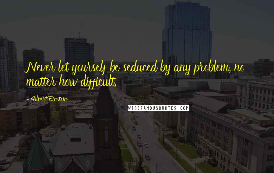 Albert Einstein Quotes: Never let yourself be seduced by any problem, no matter how difficult.