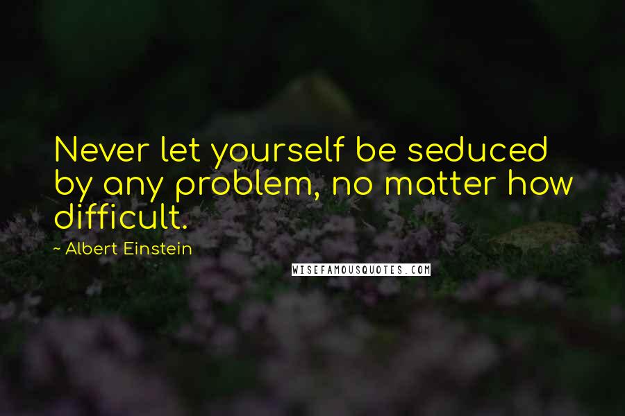 Albert Einstein Quotes: Never let yourself be seduced by any problem, no matter how difficult.