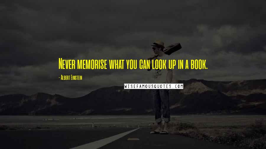 Albert Einstein Quotes: Never memorise what you can look up in a book.