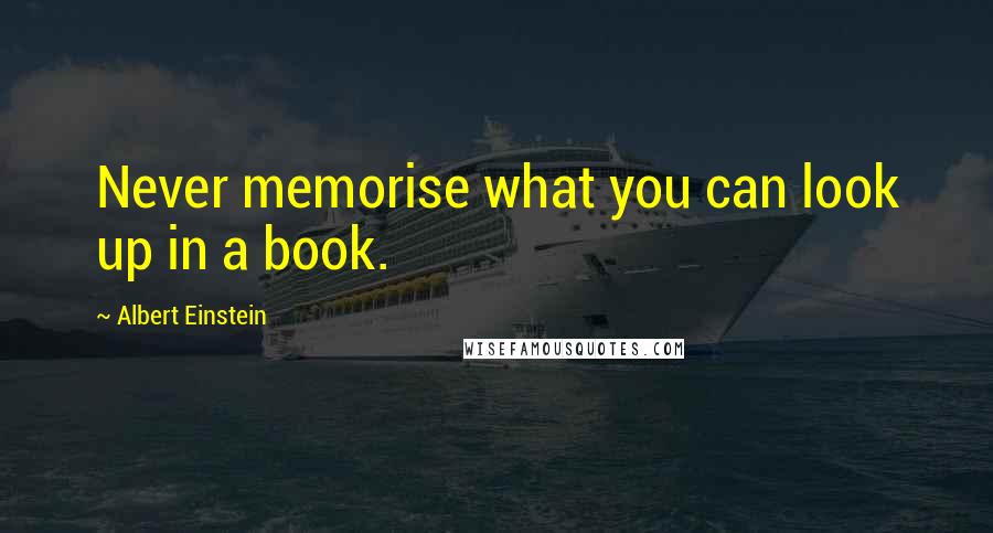 Albert Einstein Quotes: Never memorise what you can look up in a book.