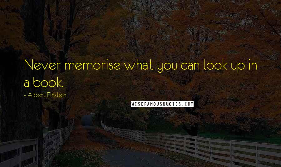 Albert Einstein Quotes: Never memorise what you can look up in a book.