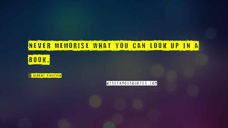 Albert Einstein Quotes: Never memorise what you can look up in a book.