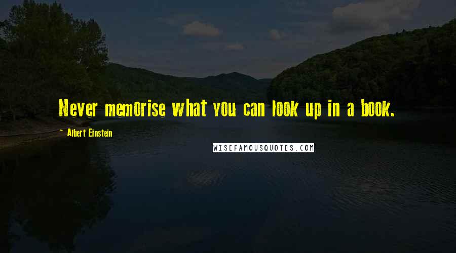 Albert Einstein Quotes: Never memorise what you can look up in a book.