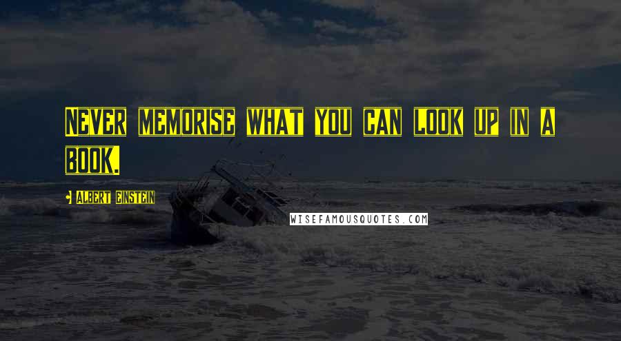 Albert Einstein Quotes: Never memorise what you can look up in a book.
