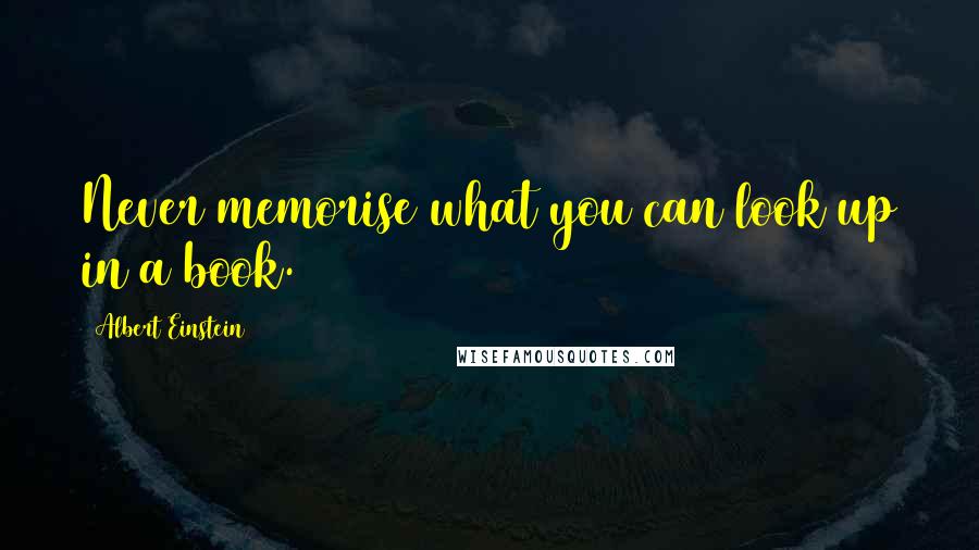Albert Einstein Quotes: Never memorise what you can look up in a book.