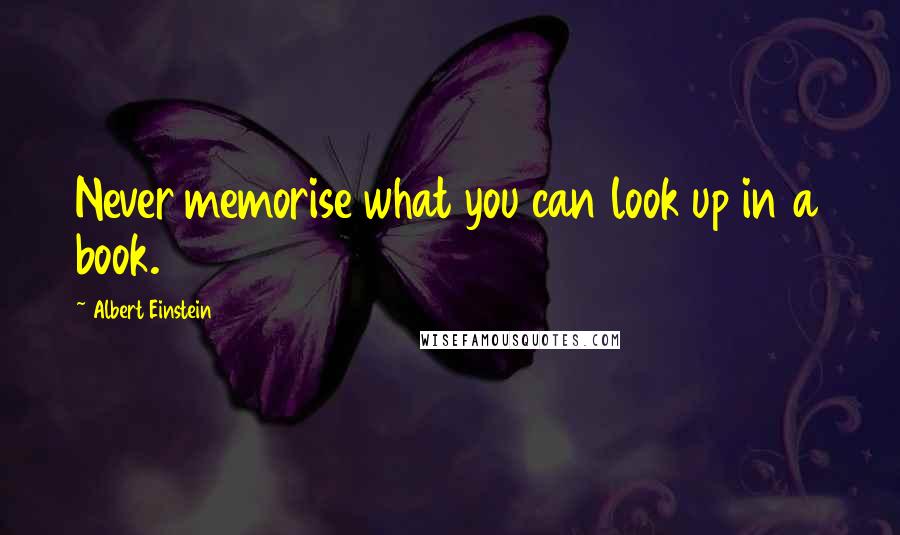 Albert Einstein Quotes: Never memorise what you can look up in a book.