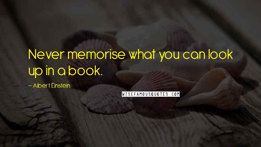 Albert Einstein Quotes: Never memorise what you can look up in a book.