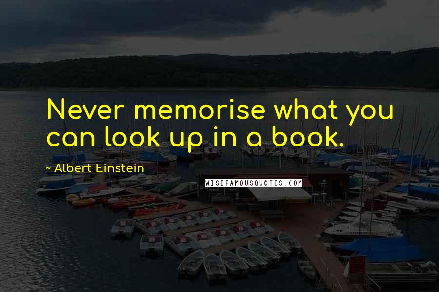 Albert Einstein Quotes: Never memorise what you can look up in a book.