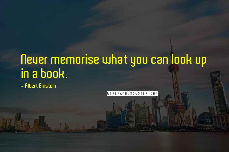 Albert Einstein Quotes: Never memorise what you can look up in a book.