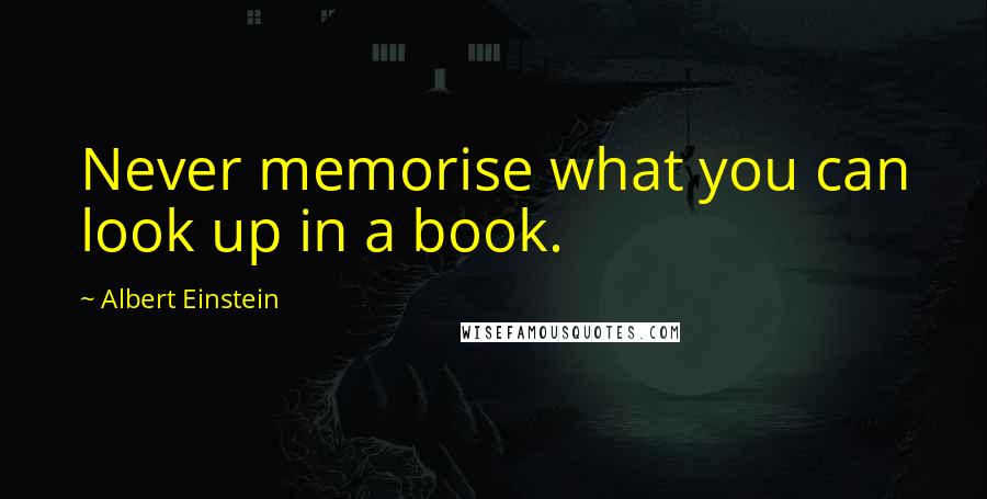 Albert Einstein Quotes: Never memorise what you can look up in a book.