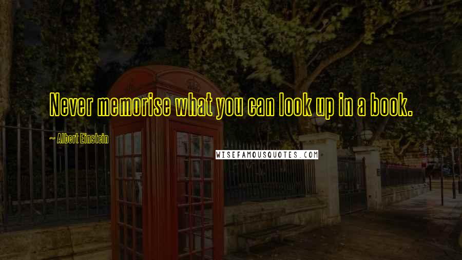 Albert Einstein Quotes: Never memorise what you can look up in a book.