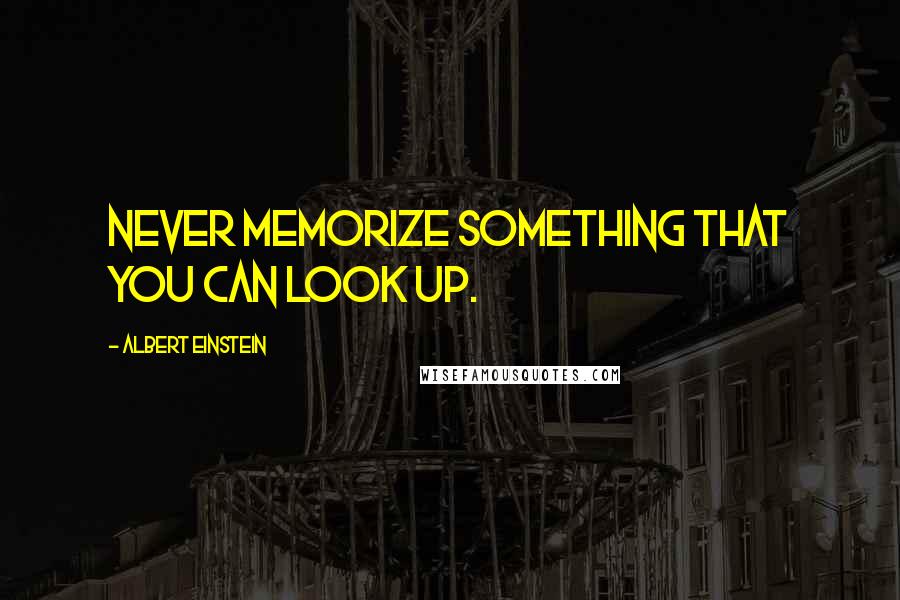 Albert Einstein Quotes: Never memorize something that you can look up.