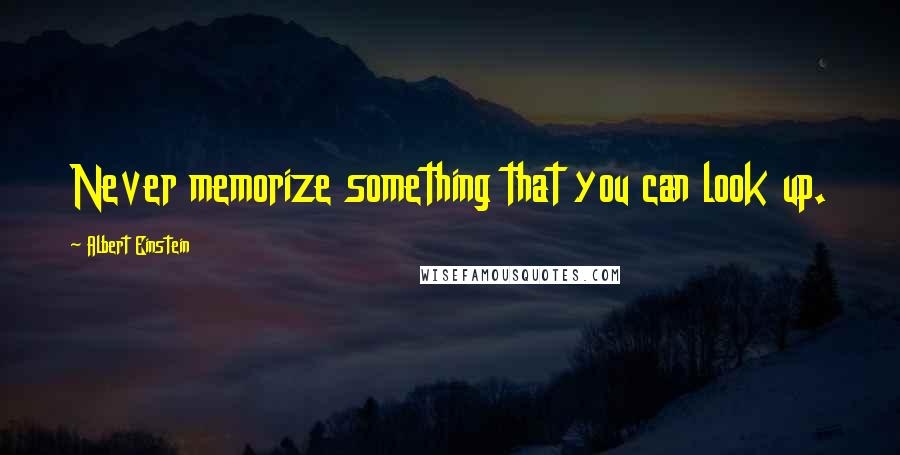 Albert Einstein Quotes: Never memorize something that you can look up.
