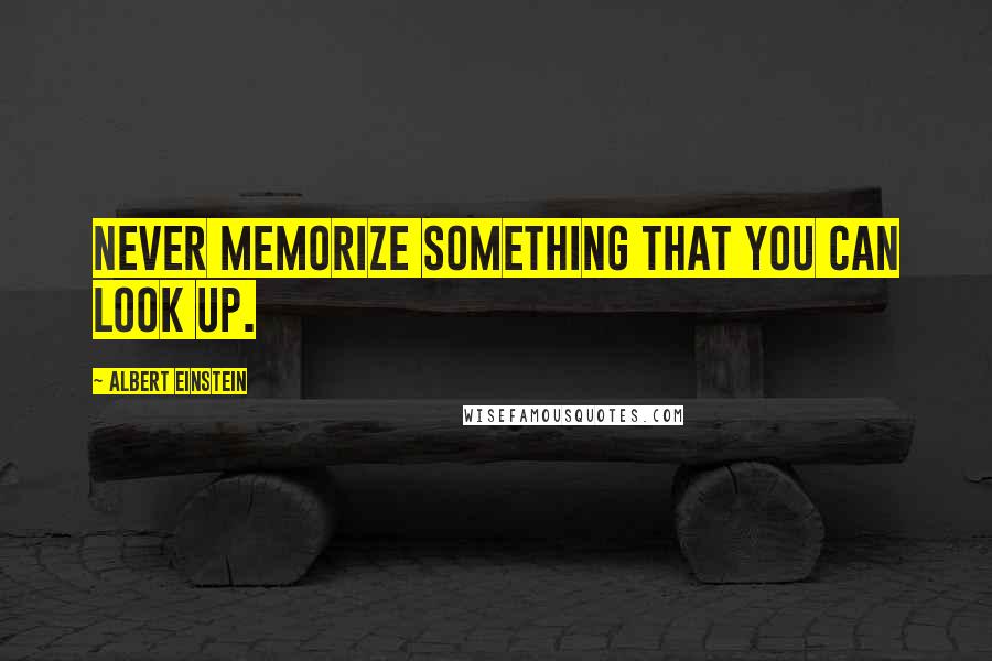 Albert Einstein Quotes: Never memorize something that you can look up.