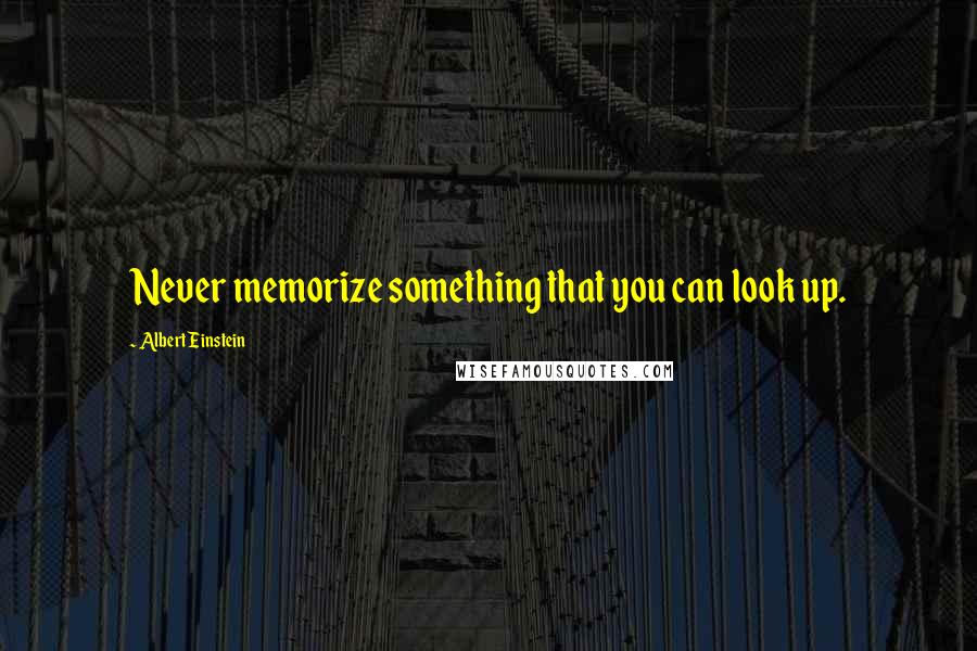 Albert Einstein Quotes: Never memorize something that you can look up.