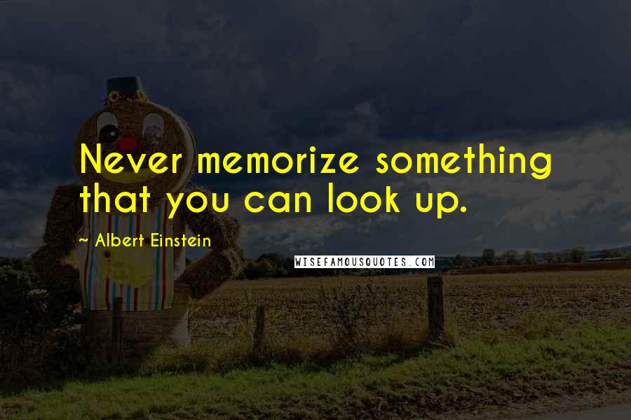 Albert Einstein Quotes: Never memorize something that you can look up.