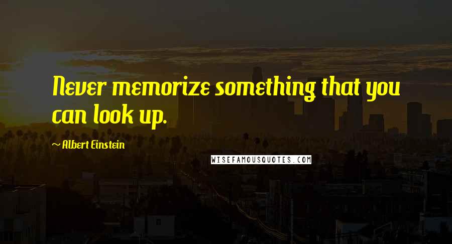 Albert Einstein Quotes: Never memorize something that you can look up.