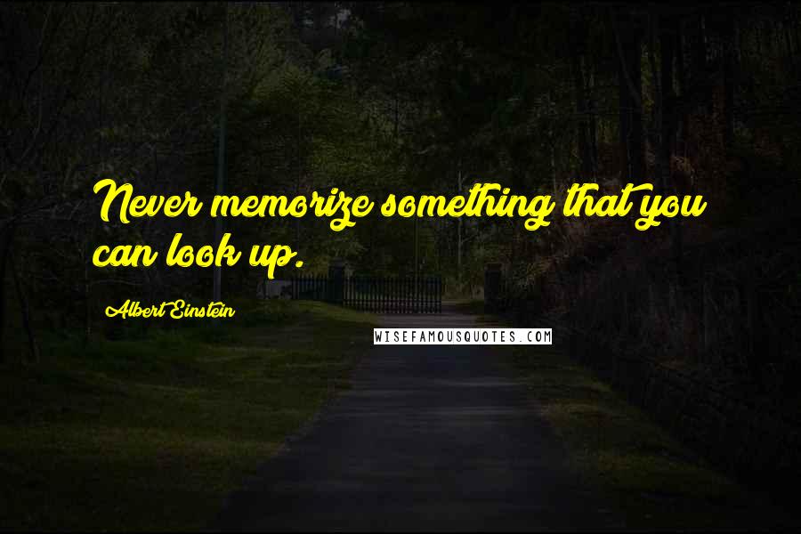 Albert Einstein Quotes: Never memorize something that you can look up.