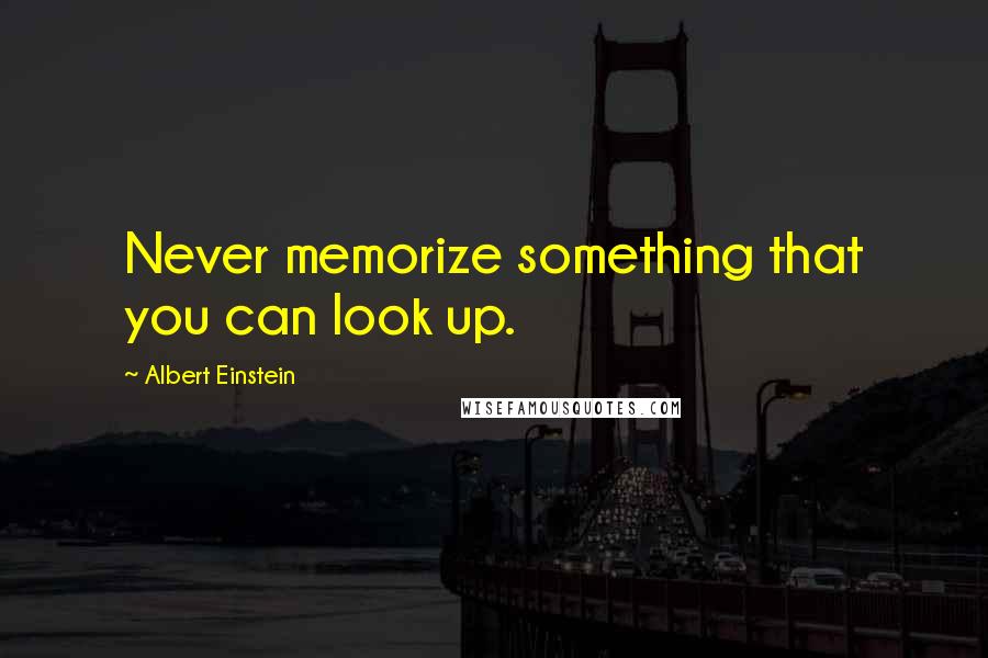 Albert Einstein Quotes: Never memorize something that you can look up.