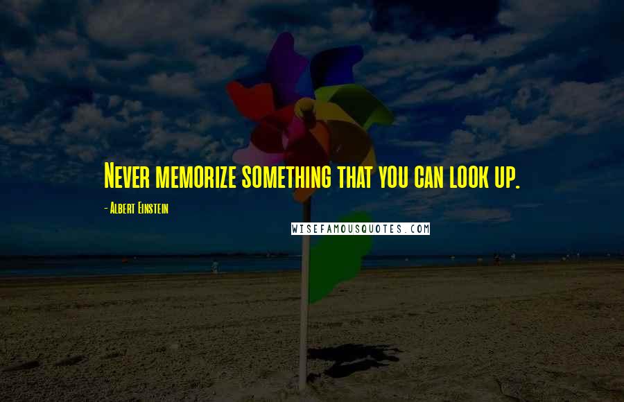 Albert Einstein Quotes: Never memorize something that you can look up.