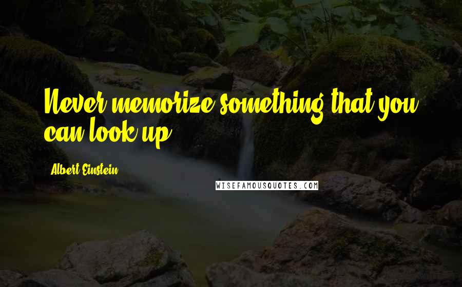 Albert Einstein Quotes: Never memorize something that you can look up.