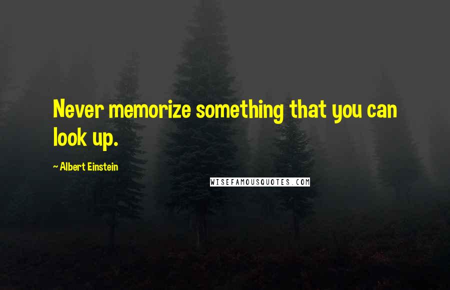 Albert Einstein Quotes: Never memorize something that you can look up.