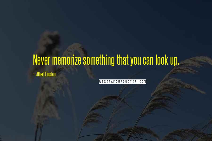 Albert Einstein Quotes: Never memorize something that you can look up.