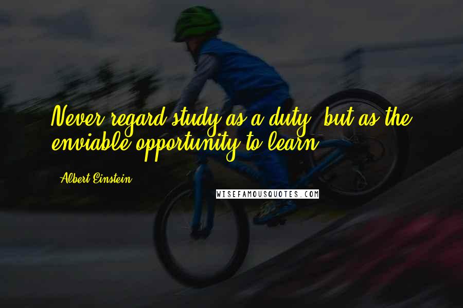 Albert Einstein Quotes: Never regard study as a duty, but as the enviable opportunity to learn