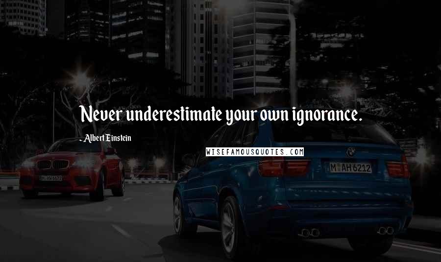 Albert Einstein Quotes: Never underestimate your own ignorance.